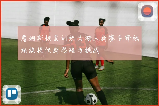 詹姆斯恢复训练为湖人新赛季锋线轮换提供新思路与挑战
