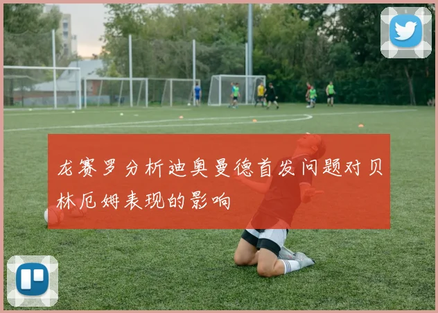 龙赛罗分析迪奥曼德首发问题对贝林厄姆表现的影响