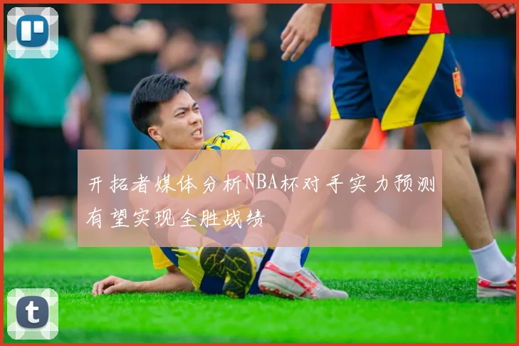 开拓者媒体分析NBA杯对手实力预测有望实现全胜战绩