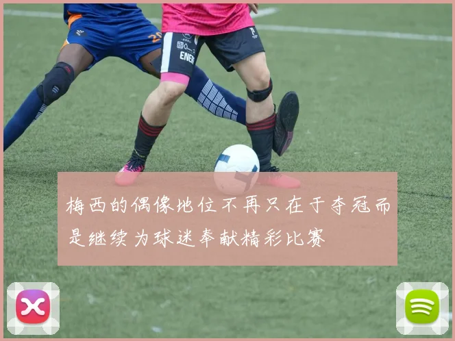 梅西的偶像地位不再只在于夺冠而是继续为球迷奉献精彩比赛