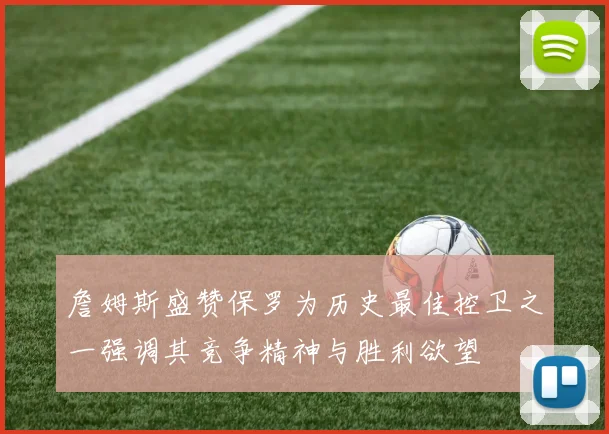 詹姆斯盛赞保罗为历史最佳控卫之一强调其竞争精神与胜利欲望