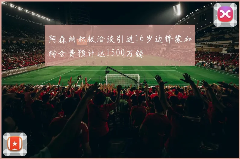 阿森纳积极洽谈引进16岁边锋蒙加转会费预计达1500万镑