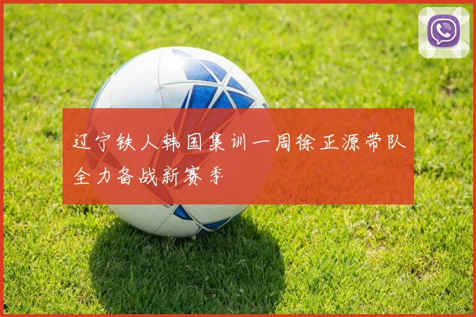 辽宁铁人韩国集训一周徐正源带队全力备战新赛季