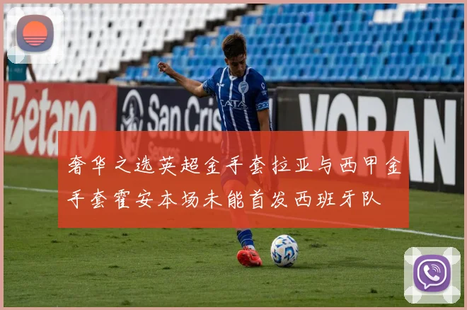 奢华之选英超金手套拉亚与西甲金手套霍安本场未能首发西班牙队