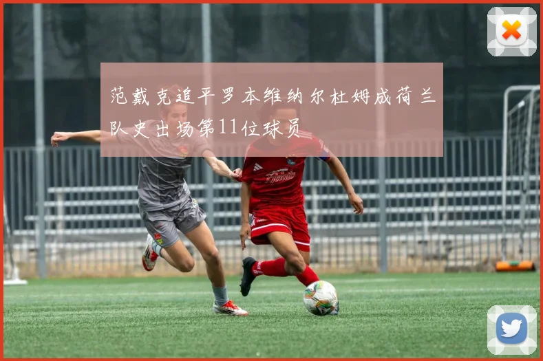 范戴克追平罗本维纳尔杜姆成荷兰队史出场第11位球员