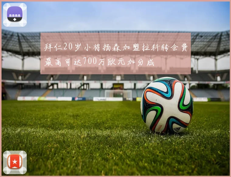 拜仁20岁小将扬森加盟拉科转会费最高可达700万欧元加分成