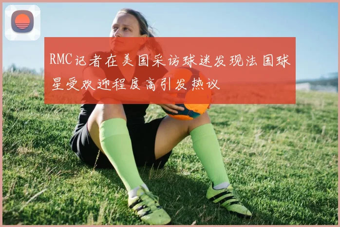 RMC记者在美国采访球迷发现法国球星受欢迎程度高引发热议