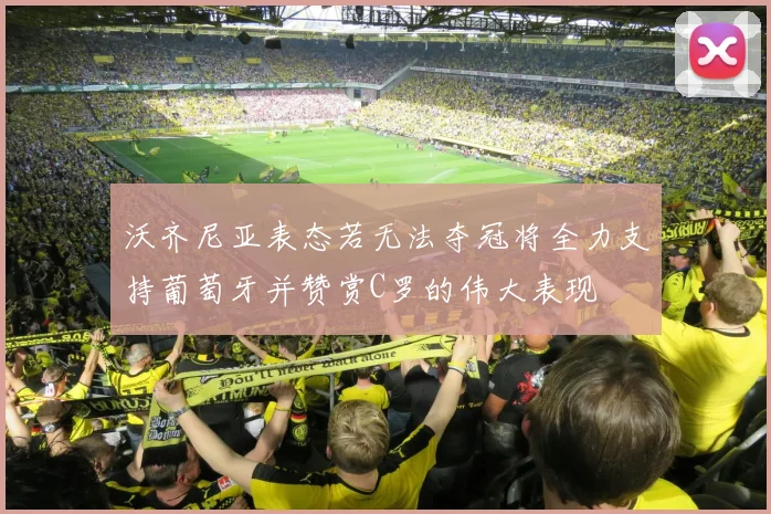 沃齐尼亚表态若无法夺冠将全力支持葡萄牙并赞赏C罗的伟大表现