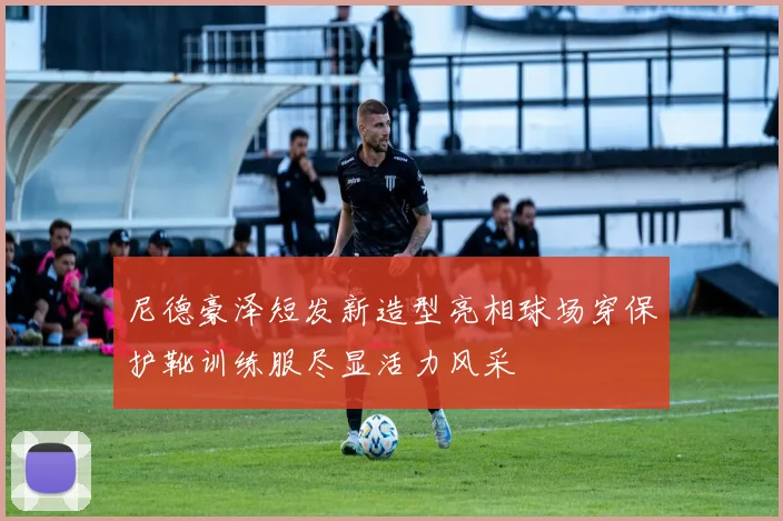 尼德豪泽短发新造型亮相球场穿保护靴训练服尽显活力风采