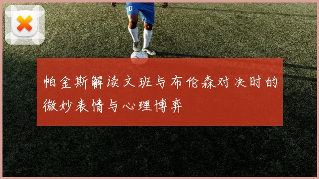 帕金斯解读文班与布伦森对决时的微妙表情与心理博弈