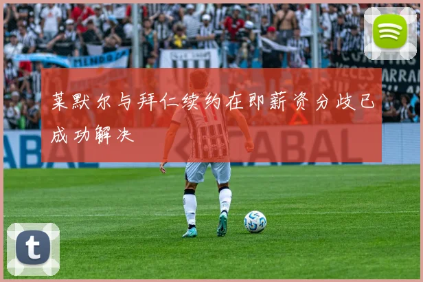 莱默尔与拜仁续约在即薪资分歧已成功解决