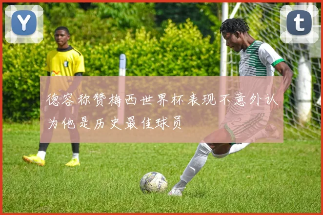德容称赞梅西世界杯表现不意外认为他是历史最佳球员