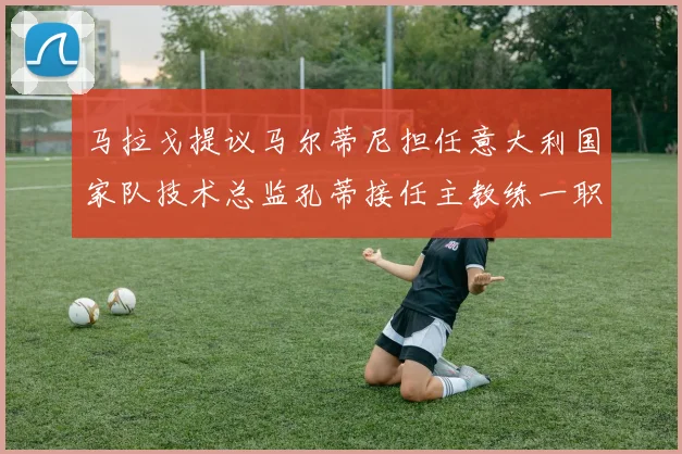 马拉戈提议马尔蒂尼担任意大利国家队技术总监孔蒂接任主教练一职