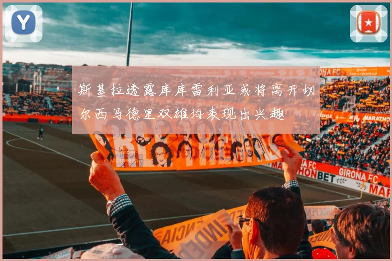 斯基拉透露库库雷利亚或将离开切尔西马德里双雄均表现出兴趣