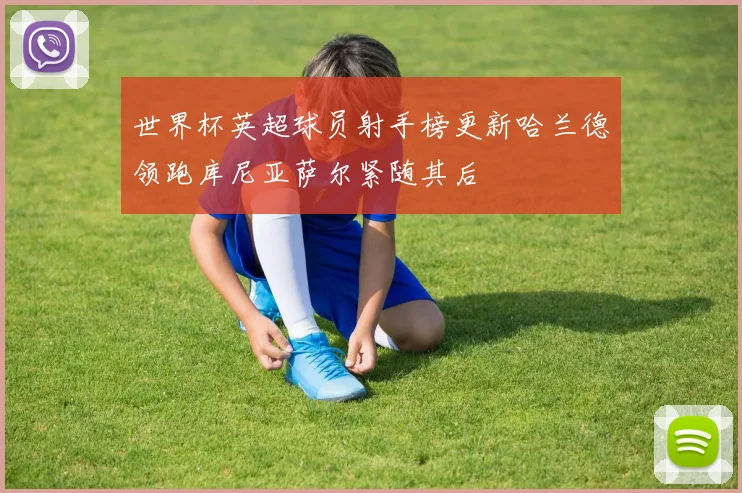 世界杯英超球员射手榜更新哈兰德领跑库尼亚萨尔紧随其后