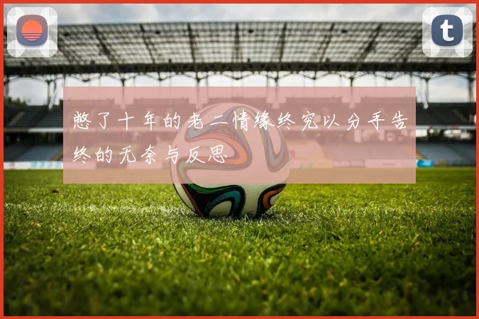 憋了十年的老二情缘终究以分手告终的无奈与反思